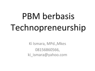 PBM berbasis
Technopreneurship
Ki Ismara, MPd.,Mkes
08156860566,
ki_ismara@yahoo.com
 