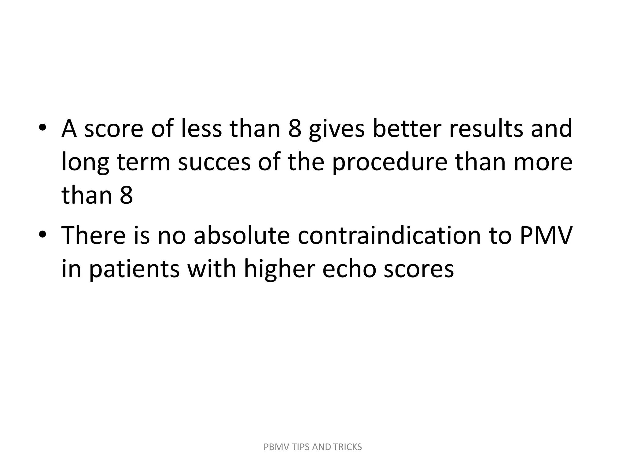 PBMV TIPS AND TRICKS
• A score of less than 8 gives better results and
long term succes of the procedure than more
than 8
• There is no absolute contraindication to PMV
in patients with higher echo scores
 