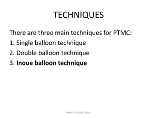 TECHNIQUES
There are three main techniques for PTMC:
1. Single balloon technique
2. Double balloon technique
3. Inoue balloon technique
PBMV TIPS AND TRICKS
 