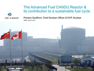 ›The Advanced Fuel CANDU Reactor &
its contribution to a sustainable fuel cycle
›Preston Swafford, Chief Nuclear Officer & EVP, Nuclear
PBNC, April 6, 2016
 