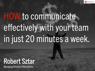 HOW to communicate 
effectively with your team 
in just 20 minutes a week. 
Robert Sztar 
Managing Director, Pharmactive 
 