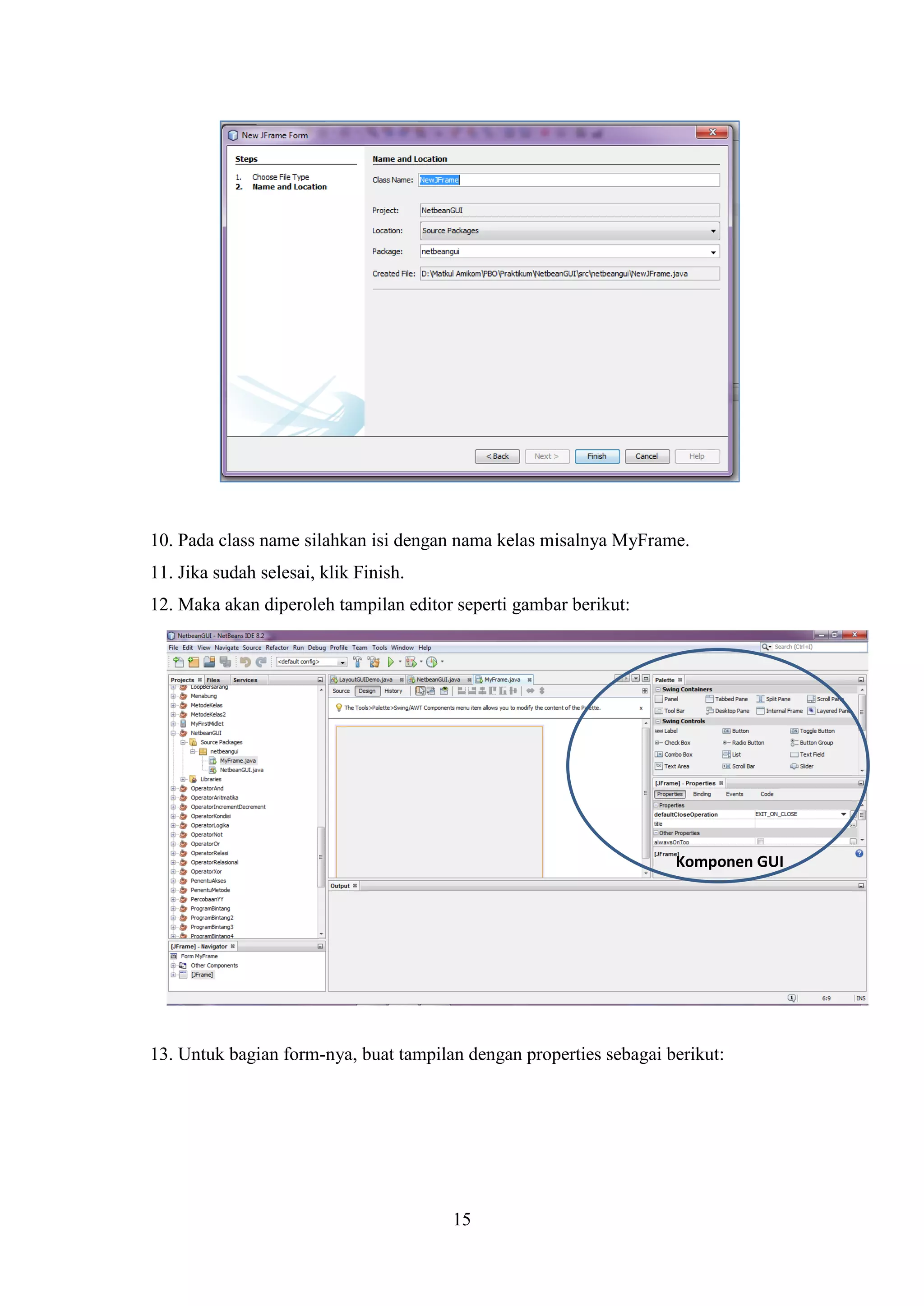 15
10. Pada class name silahkan isi dengan nama kelas misalnya MyFrame.
11. Jika sudah selesai, klik Finish.
12. Maka akan diperoleh tampilan editor seperti gambar berikut:
13. Untuk bagian form-nya, buat tampilan dengan properties sebagai berikut:
Komponen GUI
 