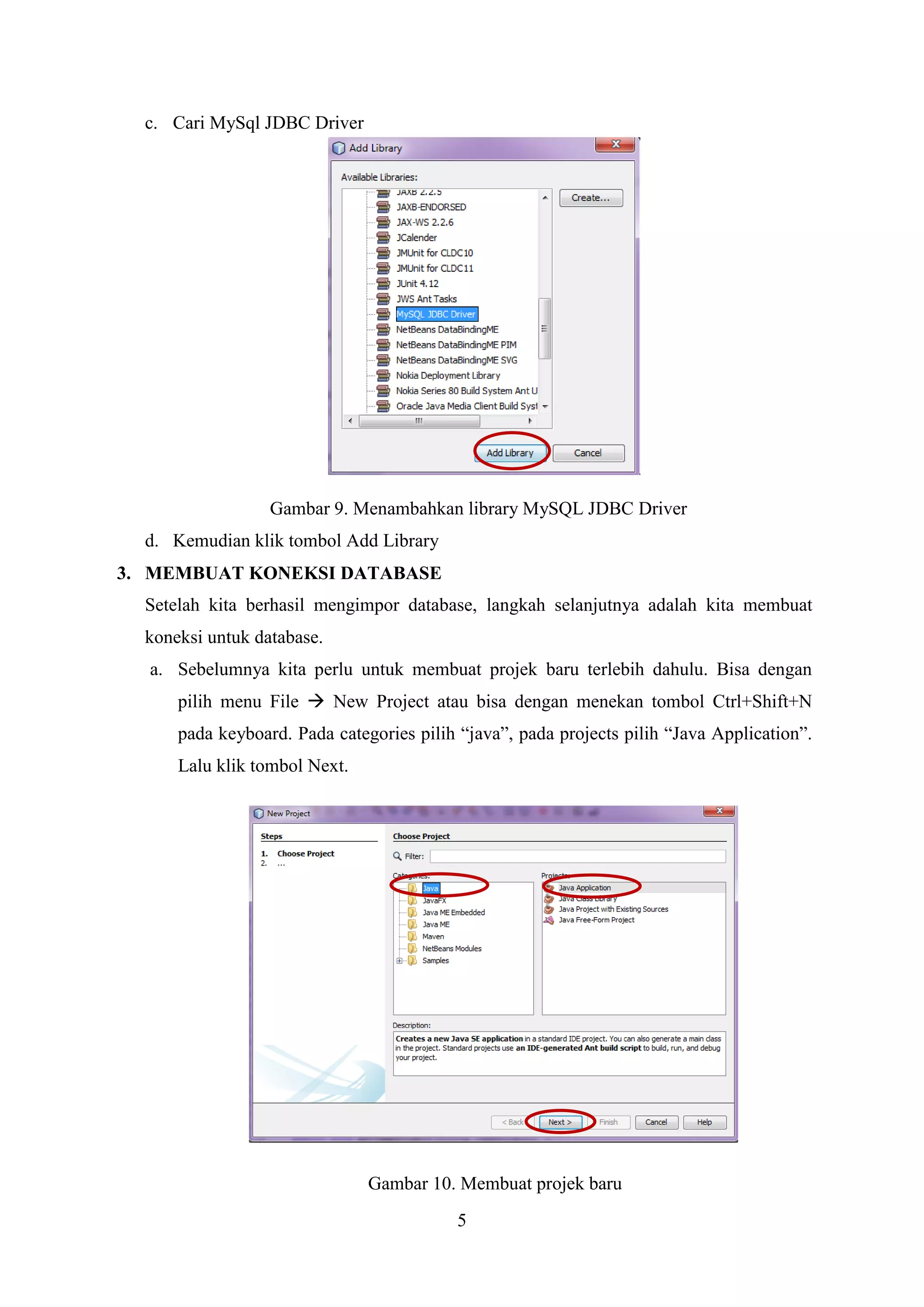 5
c. Cari MySql JDBC Driver
Gambar 9. Menambahkan library MySQL JDBC Driver
d. Kemudian klik tombol Add Library
3. MEMBUAT KONEKSI DATABASE
Setelah kita berhasil mengimpor database, langkah selanjutnya adalah kita membuat
koneksi untuk database.
a. Sebelumnya kita perlu untuk membuat projek baru terlebih dahulu. Bisa dengan
pilih menu File  New Project atau bisa dengan menekan tombol Ctrl+Shift+N
pada keyboard. Pada categories pilih “java”, pada projects pilih “Java Application”.
Lalu klik tombol Next.
Gambar 10. Membuat projek baru
 