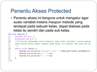 Penentu Akses Protected
 Penentu akses ini berguna untuk mengatur agar
suatu variabel instans maupun metode yang
terdapat pada sebuah kelas, dapat diakses pada
kelas itu sendiri dan pada sub kelas.
 