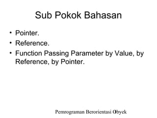 Sub Pokok Bahasan
• Pointer.
• Reference.
• Function Passing Parameter by Value, by
  Reference, by Pointer.




             Pemrograman Berorientasi Obyek
                                      1
 
