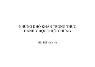 NHỮNG KHÓ KHĂN TRONG THỰC
HÀNH Y HỌC THỰC CHỨNG
BS. Bùi Vĩnh Hà
 