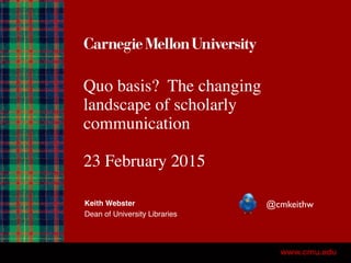 Quo basis? The changing
landscape of scholarly
communication
23 February 2015
Keith Webster
Dean of University Libraries
@cmkeithw
 