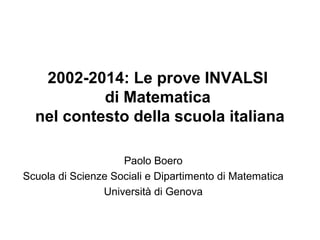 2002-2014: Le prove INVALSI 
di Matematica 
nel contesto della scuola italiana 
Paolo Boero 
Scuola di Scienze Sociali e Dipartimento di Matematica 
Università di Genova 
 