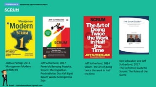 Ken Schwaber and Jeff
Sutherland, 2017
The Definitive Guide to
Scrum: The Rules of the
Game
Jeff Sutherland, 2014
Scrum- the art of doing
twice the work in half
the time
Jeff Sutherland, 2017
Penerbit Bentang Pustaka,
Scrum: Meningkatkan
Produktivitas Dua Kali Lipat
dalam Waktu Setengahnya
Saja
Joshua Partogi, 2015
Managemen Modern :
SCRUM #1
 