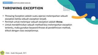 Oleh : Andri Heryandi, M.T.
• Throwing Exception adalah suatu operasi melemparkan sebuah
exception ketika sebuah exception terjadi.
• Perintah untuk melempar sebuah exception adalah throw.
• Untuk mendefinisikan sebuah method bisa melemparkan exception
tertentu, maka gunakan keyword throws di pendefinisian method,
diikuti dengan class exceptionnya.
 