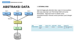 3. EXTERNAL VIEW
lapis tertinggi pada abstraksi data. Lapis ini menunjukkan
data apa yang ingin user lihat tetapi tidak semuanya
ditampilkan. Kegunaan level ini adalah untuk
menyederhanakan interaksi antara pemakai (user) dengan
sistem
 