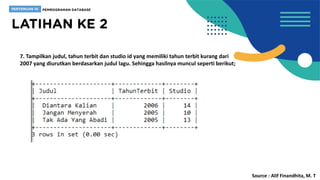 7. Tampilkan judul, tahun terbit dan studio id yang memiliki tahun terbit kurang dari
2007 yang diurutkan berdasarkan judul lagu. Sehingga hasilnya muncul seperti berikut;
Source : Alif Finandhita, M. T
 