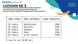 4. Tampilkan Nama Studio, Nama karakter & Tahun Pembuatan
dari studio DC Comics yang mengurut berdasarkan tahun
pembuatan karakter yang terbaru sehingga tampil hasil nya seperti ini :
 