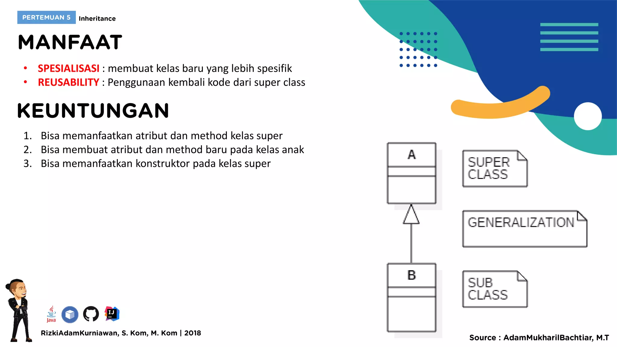 • SPESIALISASI : membuat kelas baru yang lebih spesifik
• REUSABILITY : Penggunaan kembali kode dari super class
1. Bisa memanfaatkan atribut dan method kelas super
2. Bisa membuat atribut dan method baru pada kelas anak
3. Bisa memanfaatkan konstruktor pada kelas super
 