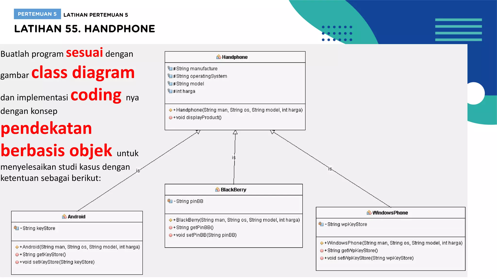 • Inputan didalam coding, (tidak dari keyboard user)
Output :
Buatlah program sesuaidengan
gambar class diagram
dan implementasi coding nya
dengan konsep
pendekatan
berbasis objek untuk
menyelesaikan studi kasus dengan
ketentuan sebagai berikut:
 