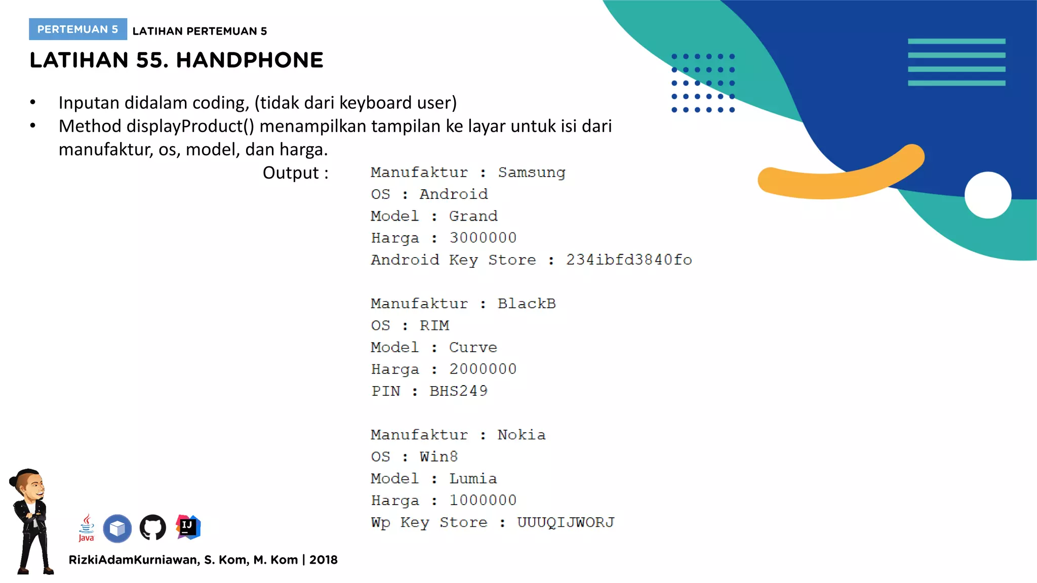 • Inputan didalam coding, (tidak dari keyboard user)
• Method displayProduct() menampilkan tampilan ke layar untuk isi dari
manufaktur, os, model, dan harga.
Output :
 