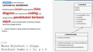 Buatlah program sesuaidengan gambar class
diagram dan implementasi coding nya
dengan konsep pendekatan berbasis
objek untuk menyelesaikan studi kasus dengan
ketentuan sebagai berikut:
• Inputan didalam coding, (tidak dari keyboard user)
Output :
 