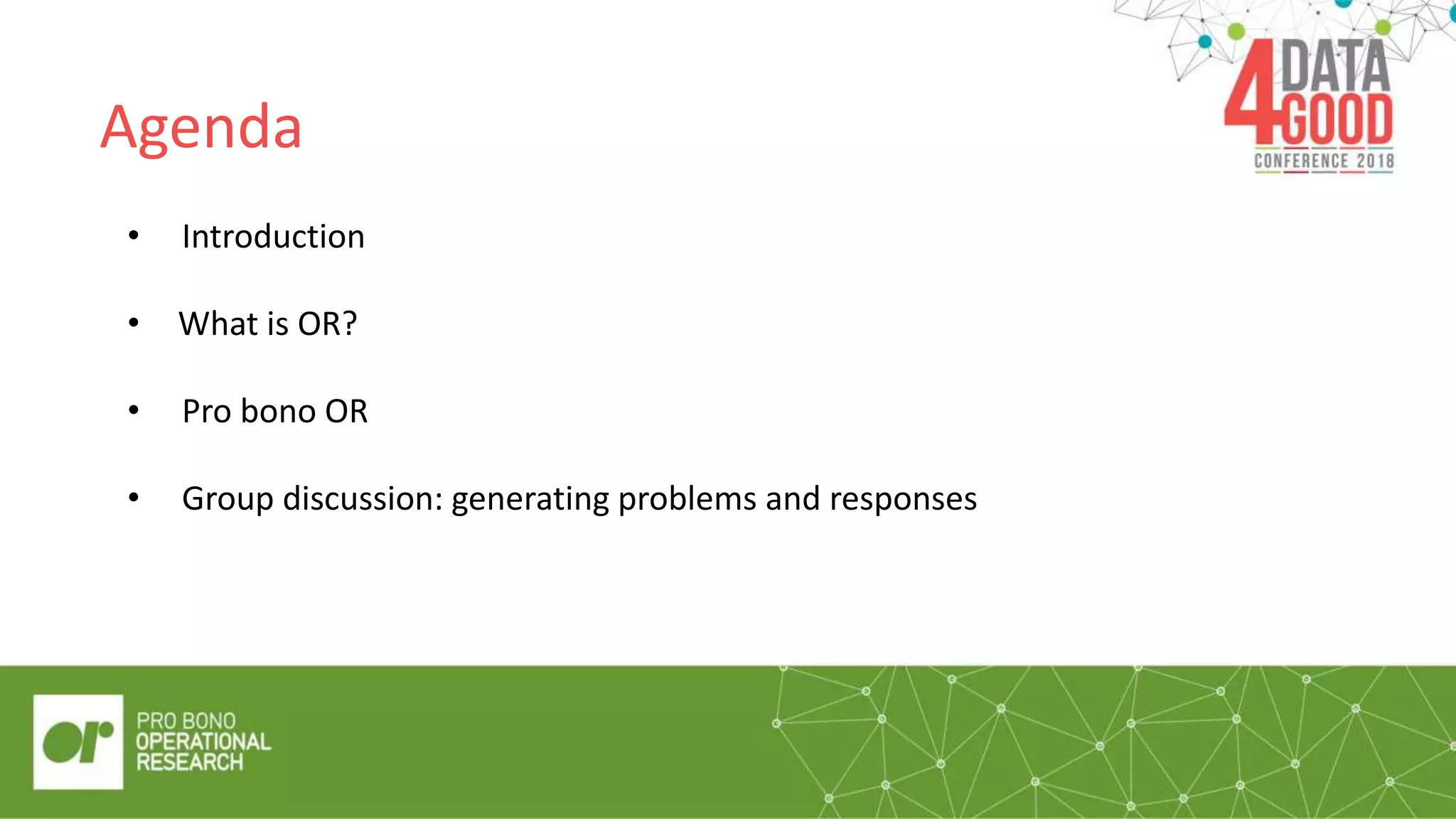 Agenda
• Introduction
• What is OR?
• Pro bono OR
• Group discussion: generating problems and responses
 