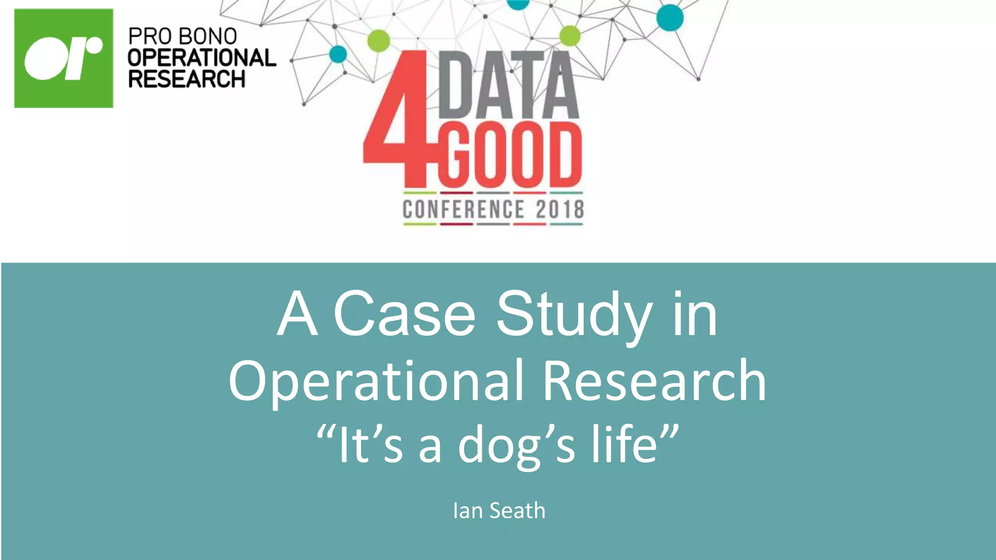 A Case Study in
Operational Research
“It’s a dog’s life”
Ian Seath
 