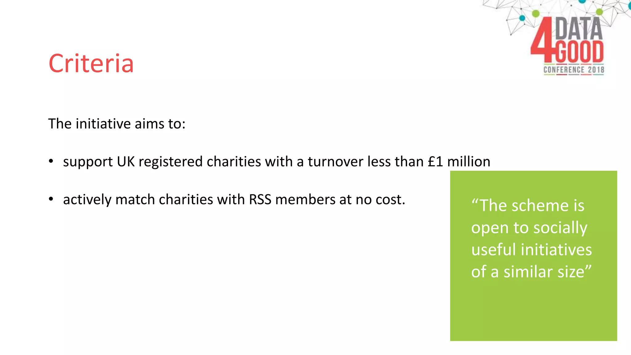 Criteria
The initiative aims to:
• support UK registered charities with a turnover less than £1 million
• actively match charities with RSS members at no cost. “The scheme is
open to socially
useful initiatives
of a similar size”
 