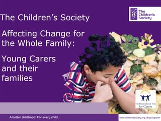 The Children’s Society  Affecting Change for the Whole Family:   Young Carers and their families  