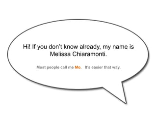Hi! If you don’t know already, my name is Melissa Chiaramonti.<br />Most people call me Mo.   It’s easier that way.<br />