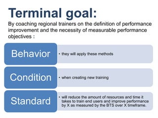 Terminal goal:<br />By coaching regional trainers on the definition of performance improvement and the necessity of measur...