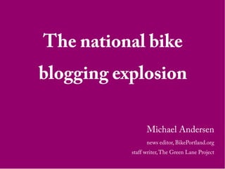 The national bike
blogging explosion
Michael Andersen
news editor, BikePortland.org
staff writer,The Green Lane Project
 