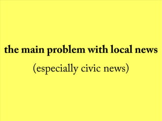 the main problem with local news
(especially civic news)
 