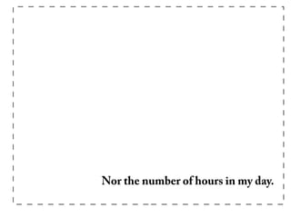 Nor the number of hours in my day.
 