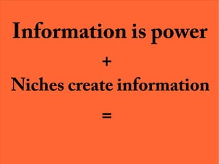 Information is power
+
Niches create information
=
 