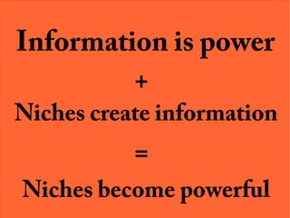 Information is power
+
Niches create information
=
Niches become powerful
 