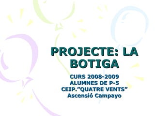 PROJECTE: LA BOTIGA CURS 2008-2009 ALUMNES DE P-5 CEIP.”QUATRE VENTS” Ascensió Campayo 