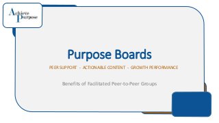 Purpose Boards
PEER SUPPORT - ACTIONABLE CONTENT - GROWTH PERFORMANCE
Benefits of Facilitated Peer-to-Peer Groups
 