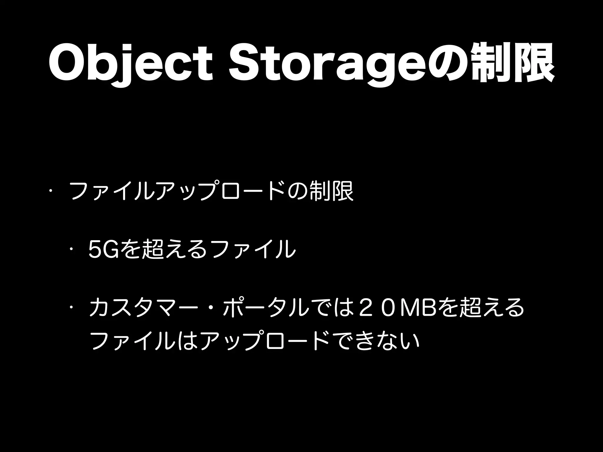Object Storageの制限
• ファイルアップロードの制限
• 5Gを超えるファイル
• カスタマー・ポータルでは２０MBを超える
ファイルはアップロードできない
 