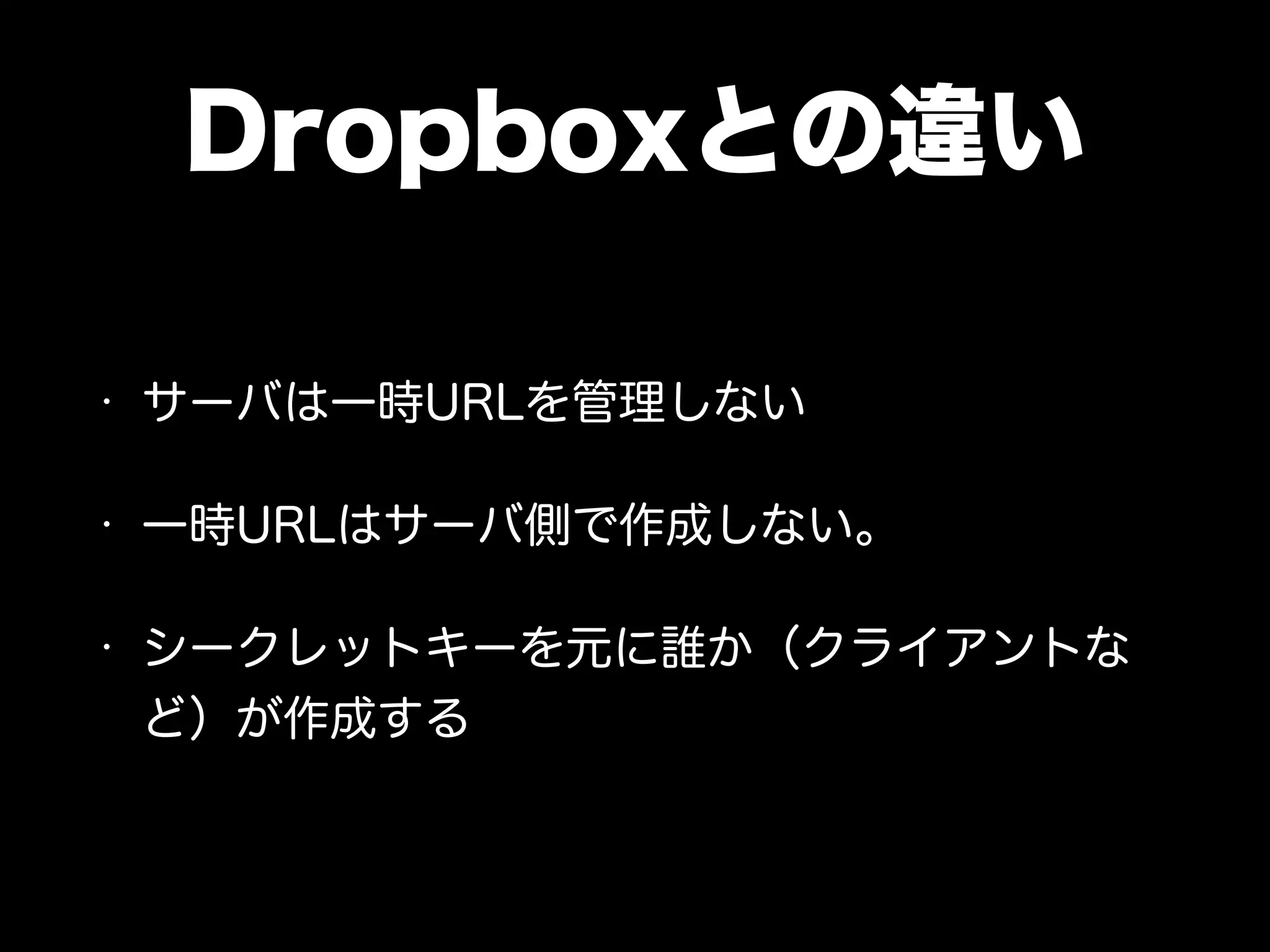 Dropboxとの違い
• サーバは一時URLを管理しない
• 一時URLはサーバ側で作成しない。
• シークレットキーを元に誰か（クライアントな
ど）が作成する
 