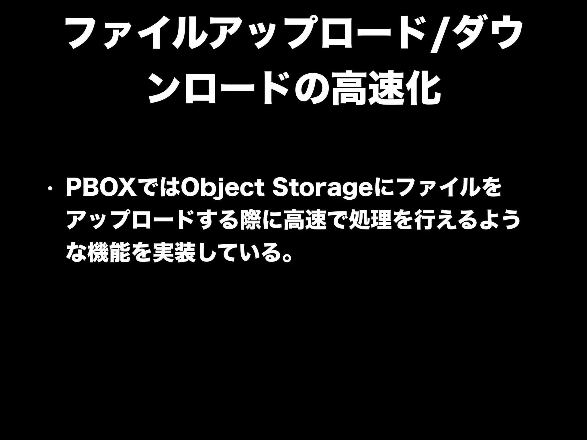 ファイルアップロード/ダウ
ンロードの高速化
• PBOXではObject Storageにファイルを
アップロードする際に高速で処理を行えるよう
な機能を実装している。
 