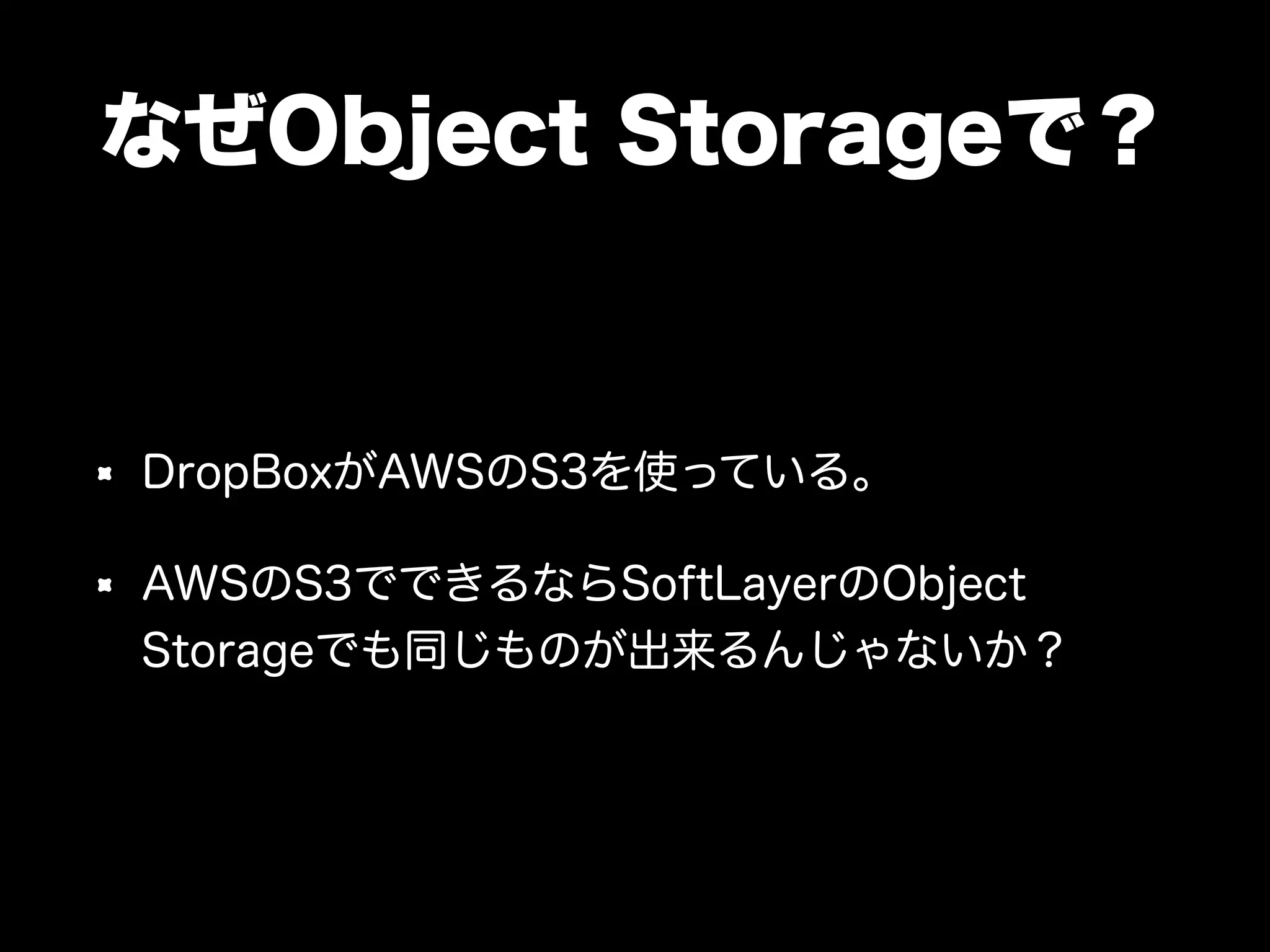 なぜObject Storageで？
DropBoxがAWSのS3を使っている。
AWSのS3でできるならSoftLayerのObject
Storageでも同じものが出来るんじゃないか？
 