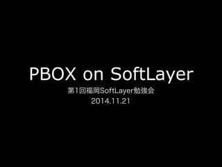 PBOX on SoftLayer 
第1回福岡SoftLayer勉強会 
2014.11.21 
 