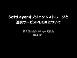 SoftLayerオブジェクトストレージと
連携サービスPBOXについて
第１回仙台SoftLayer勉強会
2014.12.18
 