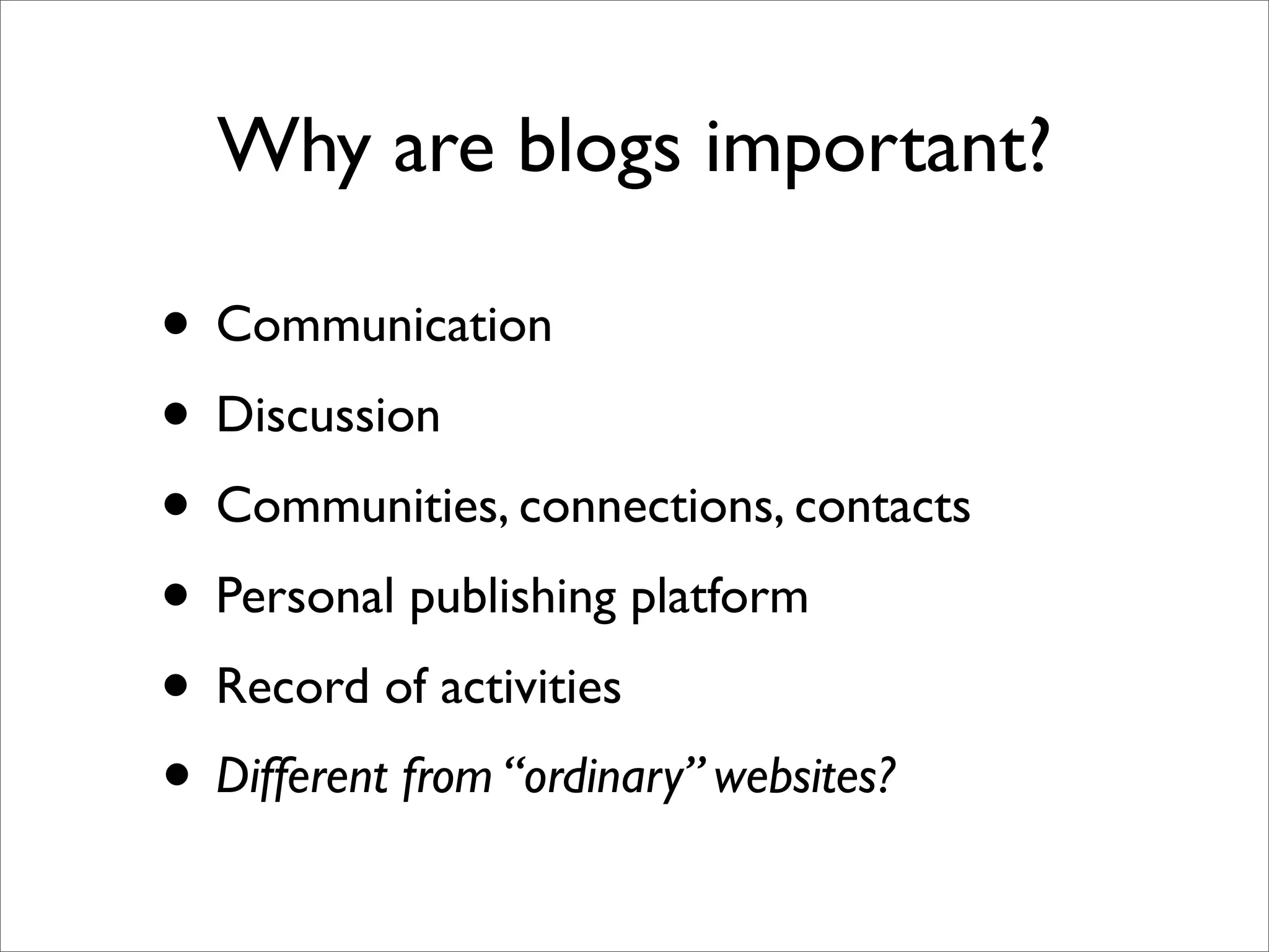 Why are blogs important?

• Communication
• Discussion
• Communities, connections, contacts
• Personal publishing platform
• Record of activities
• Different from “ordinary” websites?
 