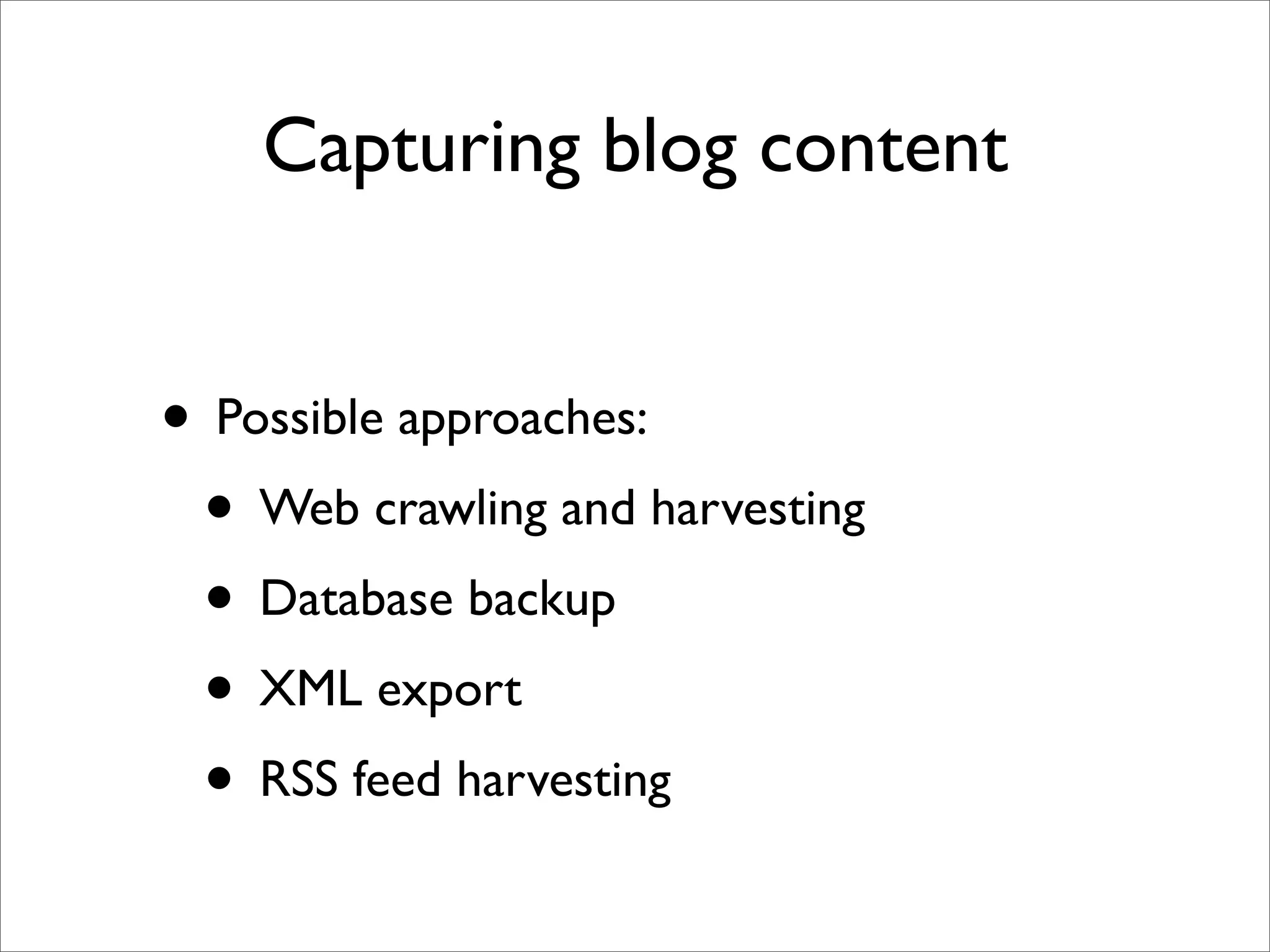 Capturing blog content


• Possible approaches:
 • Web crawling and harvesting
 • Database backup
 • XML export
 • RSS feed harvesting
 