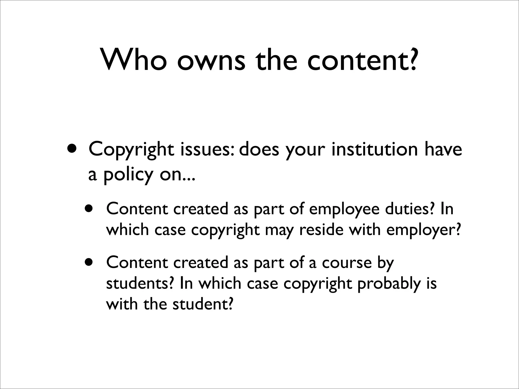 Who owns the content?

• Copyright issues: does your institution have
  a policy on...
  •   Content created as part of employee duties? In
      which case copyright may reside with employer?

  •   Content created as part of a course by
      students? In which case copyright probably is
      with the student?
 