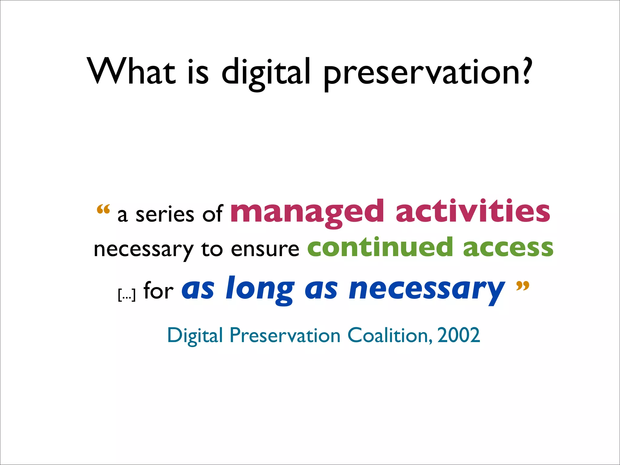 What is digital preservation?


“ a series of managed activities
necessary to ensure continued access
 [...]   for as   long as necessary              ”
          Digital Preservation Coalition, 2002
 