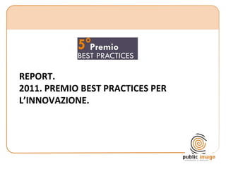 REPORT.
2011. PREMIO BEST PRACTICES PER
L’INNOVAZIONE.




             Public Image | dott. Francesco Altini   1
 