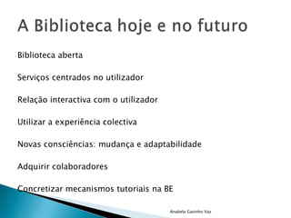 Anabela Gavinho Vaz Biblioteca aberta Serviços centrados no utilizador Relação interactiva com o utilizador Utilizar a experiência colectiva Novas consciências: mudança e adaptabilidade Adquirir colaboradores  Concretizar mecanismos tutoriais na BE 