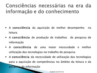 Anabela Gavinho Vaz A  consciência  da aquisição de melhor desempenho  na leitura A  consciência  de produção de trabalhos  de pesquisa de informação A  consciência  de uma maior necessidade e melhor utilização das tecnologias no trabalho de pesquisa A  consciência  da necessidade de utilização das tecnologias para a aquisição de competências no âmbito da leitura e da pesquisa da informação 