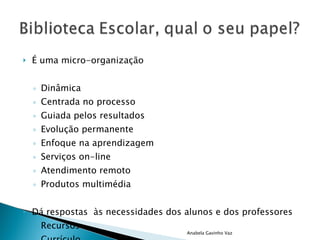 É uma micro-organização  Dinâmica Centrada no processo Guiada pelos resultados Evolução permanente Enfoque na aprendizagem Serviços on-line Atendimento remoto  Produtos multimédia Dá respostas  às necessidades dos alunos e dos professores Recursos Currículo Anabela Gavinho Vaz 