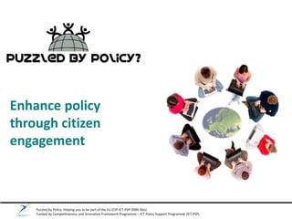 Puzzled by Policy: Helping you to be part of the EU (CIP-ICT-PSP-2009-3bis)
Funded by Competitiveness and Innovation Framework Programme – ICT Policy Support Programme (ICT PSP)
Enhance policy
through citizen
engagement
 