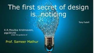 The first secret of design
is…noticing
Tony Fadell
K.R.Moulika Krishnaveni,
pgp30140
Under the guidance of
Prof. Sameer Mathur
 